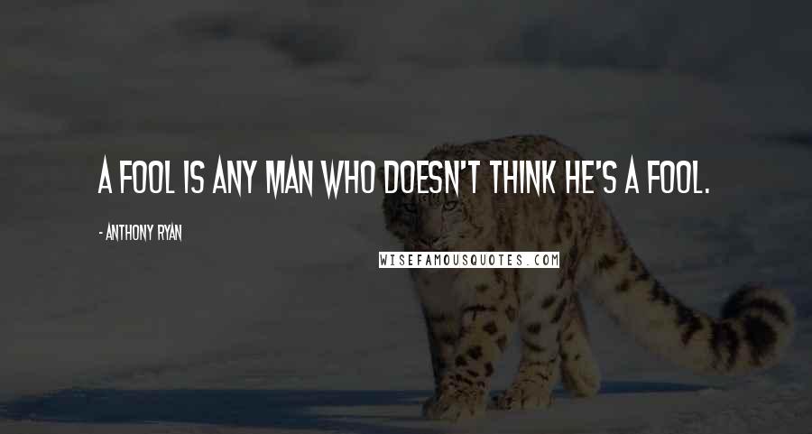 Anthony Ryan Quotes: A fool is any man who doesn't think he's a fool.