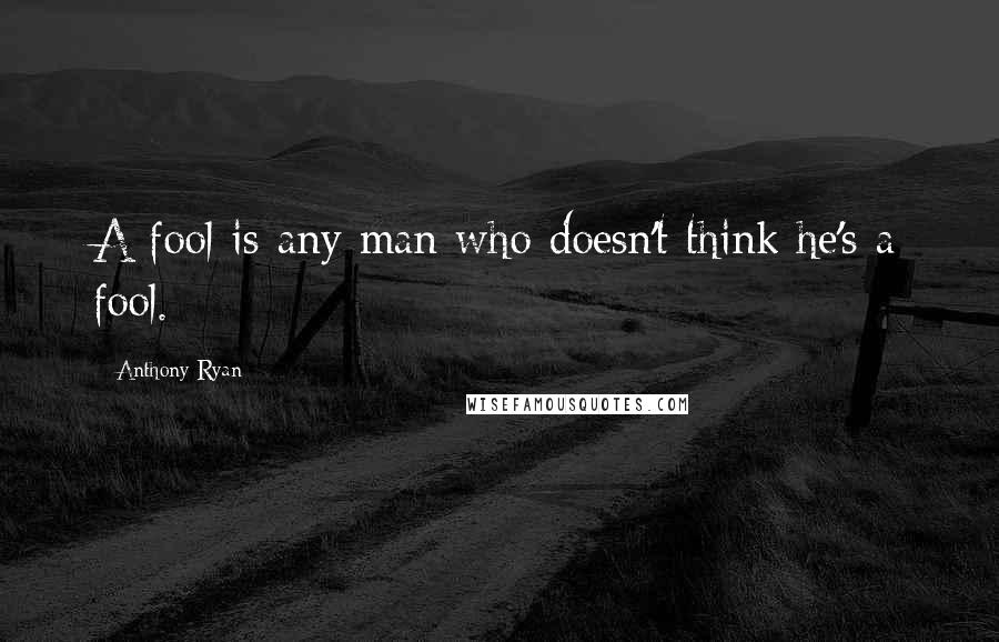Anthony Ryan Quotes: A fool is any man who doesn't think he's a fool.