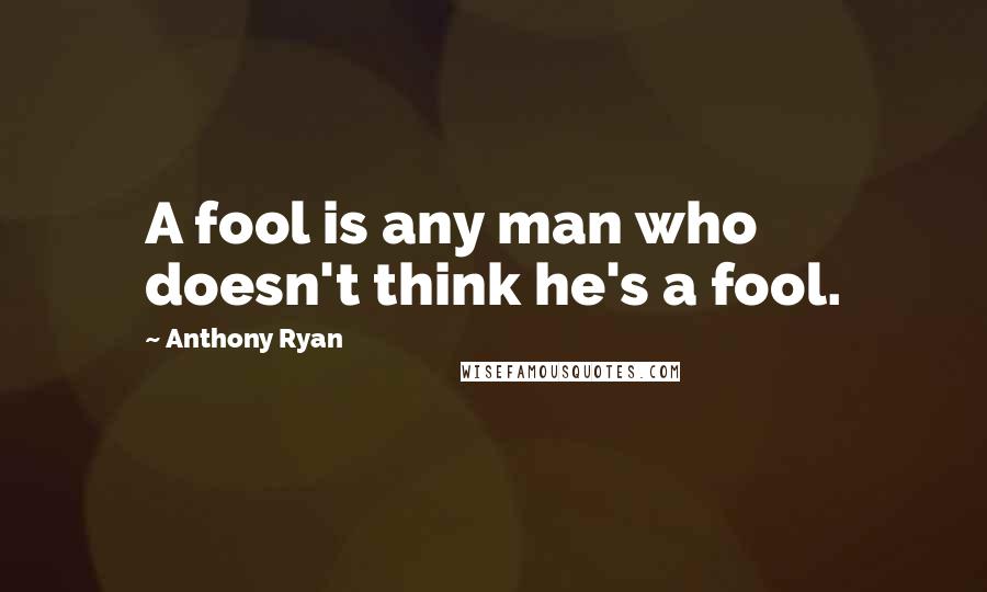 Anthony Ryan Quotes: A fool is any man who doesn't think he's a fool.