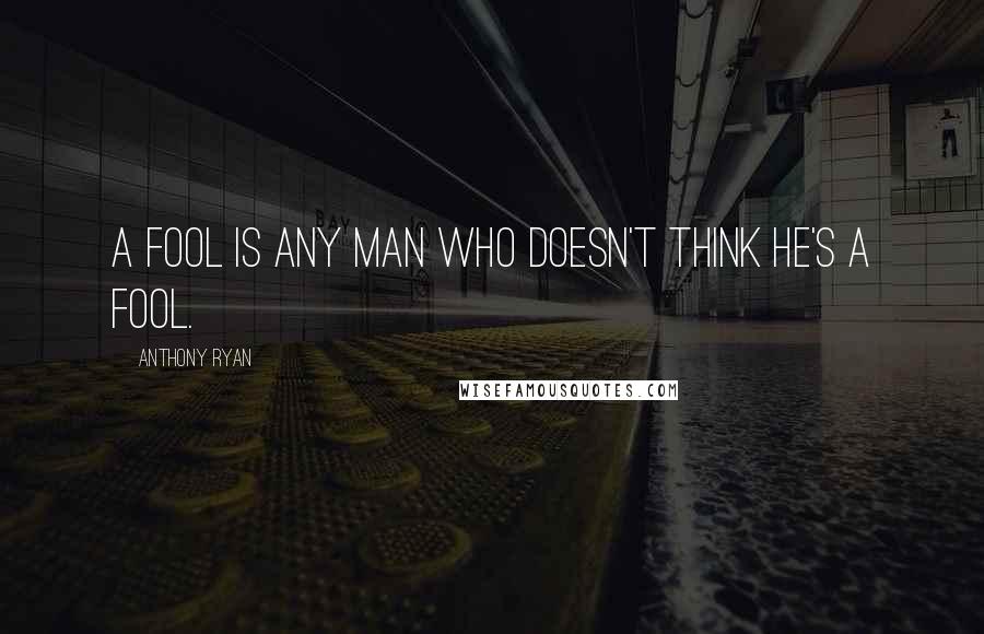 Anthony Ryan Quotes: A fool is any man who doesn't think he's a fool.