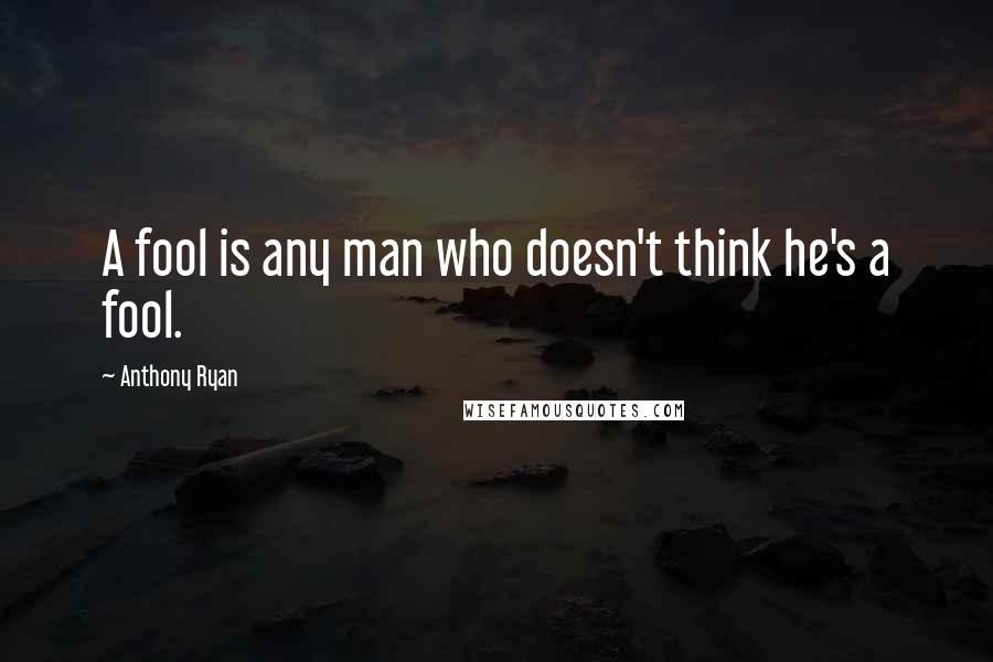Anthony Ryan Quotes: A fool is any man who doesn't think he's a fool.