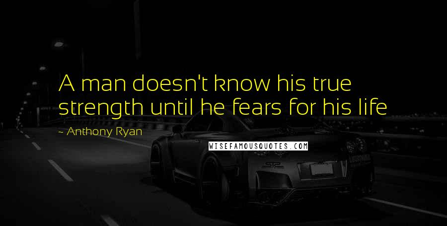 Anthony Ryan Quotes: A man doesn't know his true strength until he fears for his life