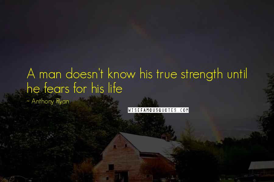 Anthony Ryan Quotes: A man doesn't know his true strength until he fears for his life