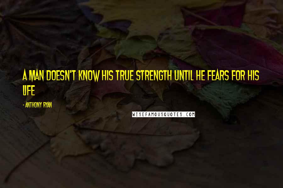 Anthony Ryan Quotes: A man doesn't know his true strength until he fears for his life