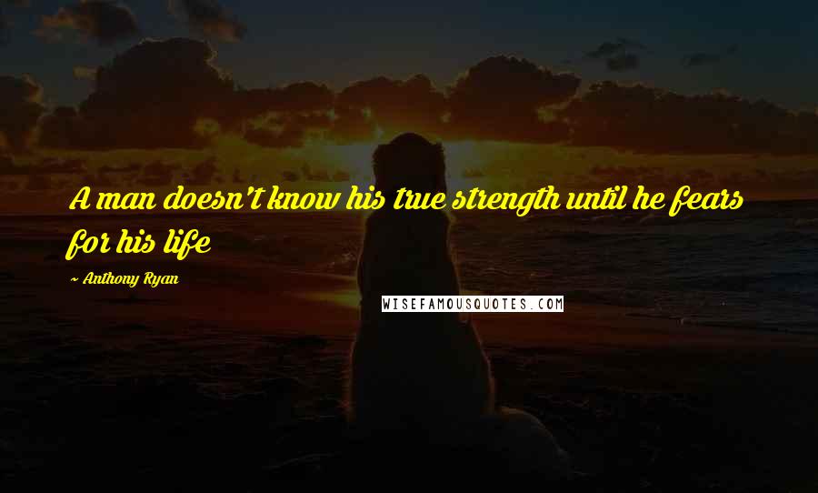 Anthony Ryan Quotes: A man doesn't know his true strength until he fears for his life