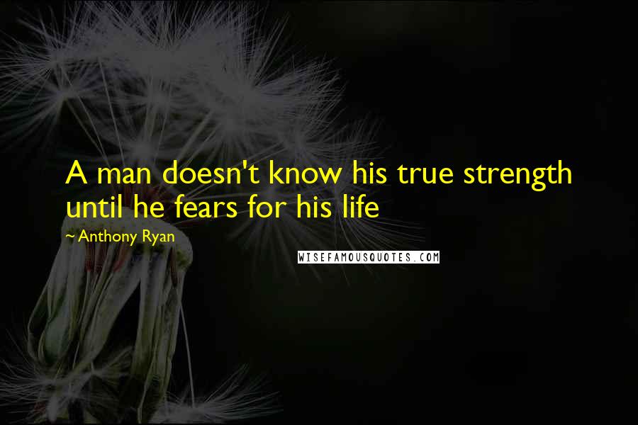 Anthony Ryan Quotes: A man doesn't know his true strength until he fears for his life