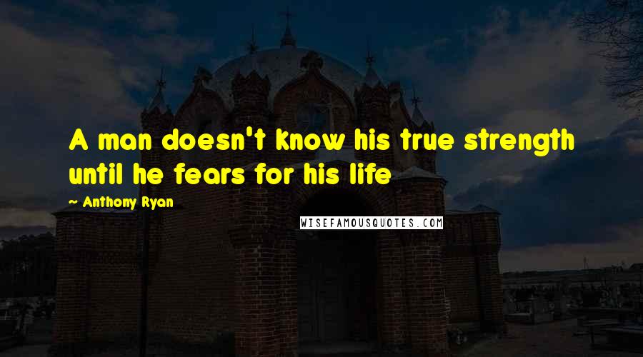 Anthony Ryan Quotes: A man doesn't know his true strength until he fears for his life