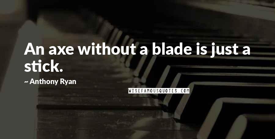 Anthony Ryan Quotes: An axe without a blade is just a stick.