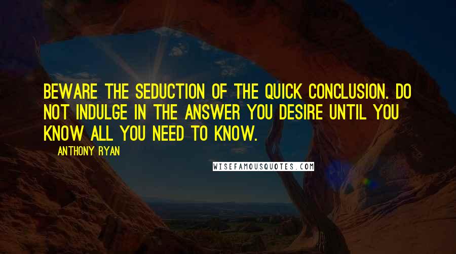 Anthony Ryan Quotes: Beware the seduction of the quick conclusion. Do not indulge in the answer you desire until you know all you need to know.