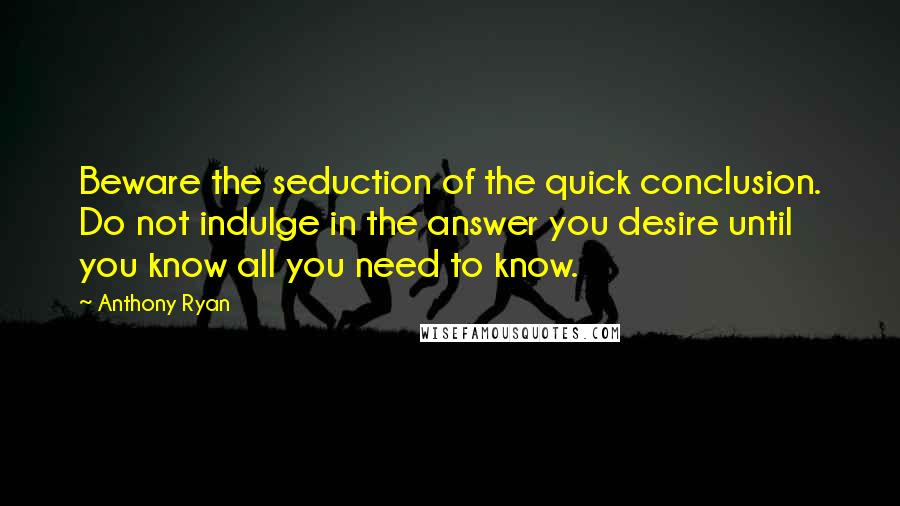 Anthony Ryan Quotes: Beware the seduction of the quick conclusion. Do not indulge in the answer you desire until you know all you need to know.