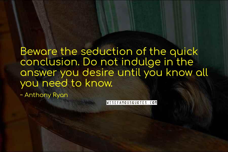 Anthony Ryan Quotes: Beware the seduction of the quick conclusion. Do not indulge in the answer you desire until you know all you need to know.