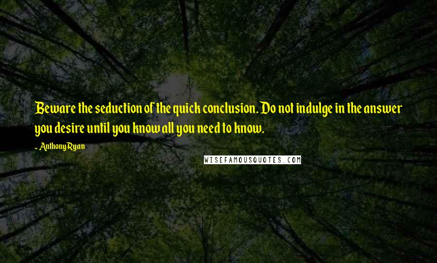 Anthony Ryan Quotes: Beware the seduction of the quick conclusion. Do not indulge in the answer you desire until you know all you need to know.