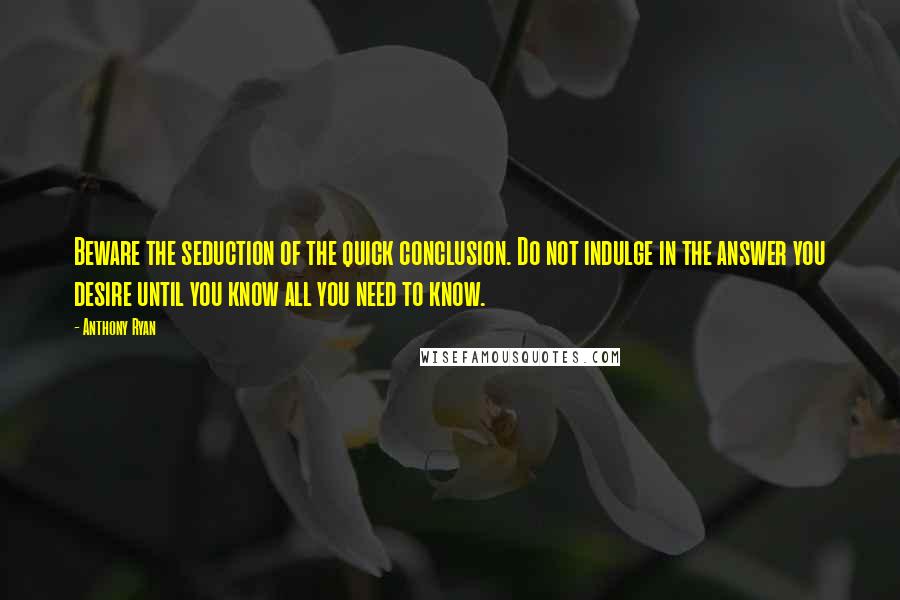 Anthony Ryan Quotes: Beware the seduction of the quick conclusion. Do not indulge in the answer you desire until you know all you need to know.