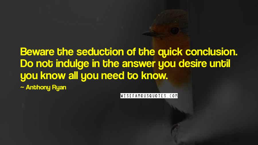 Anthony Ryan Quotes: Beware the seduction of the quick conclusion. Do not indulge in the answer you desire until you know all you need to know.