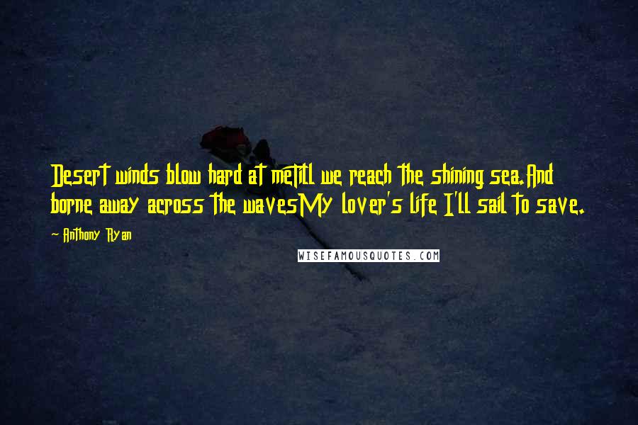 Anthony Ryan Quotes: Desert winds blow hard at meTill we reach the shining sea.And borne away across the wavesMy lover's life I'll sail to save.