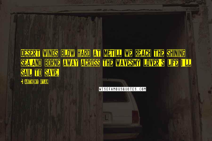 Anthony Ryan Quotes: Desert winds blow hard at meTill we reach the shining sea.And borne away across the wavesMy lover's life I'll sail to save.
