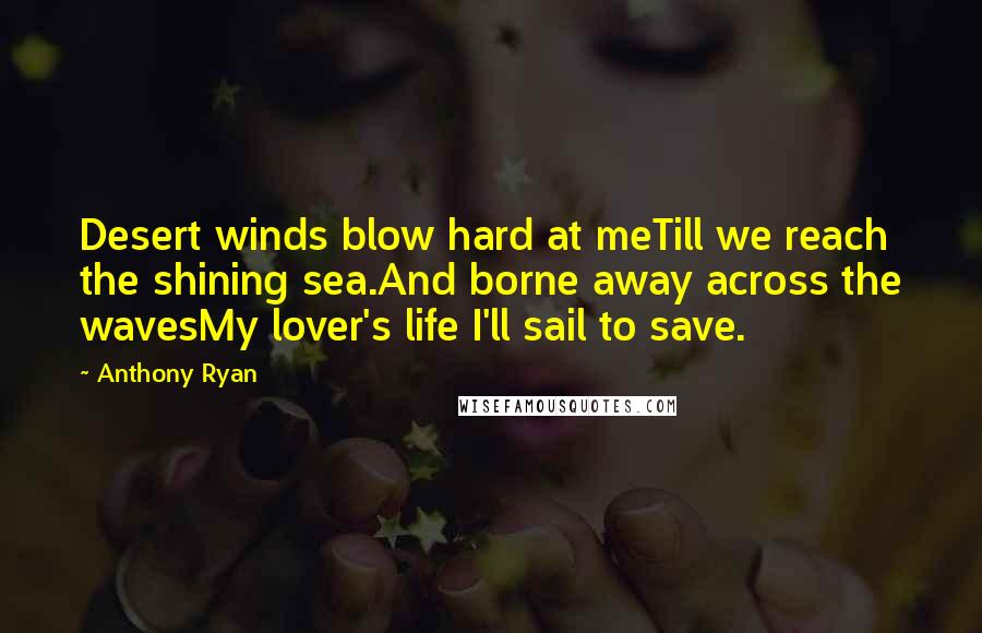 Anthony Ryan Quotes: Desert winds blow hard at meTill we reach the shining sea.And borne away across the wavesMy lover's life I'll sail to save.