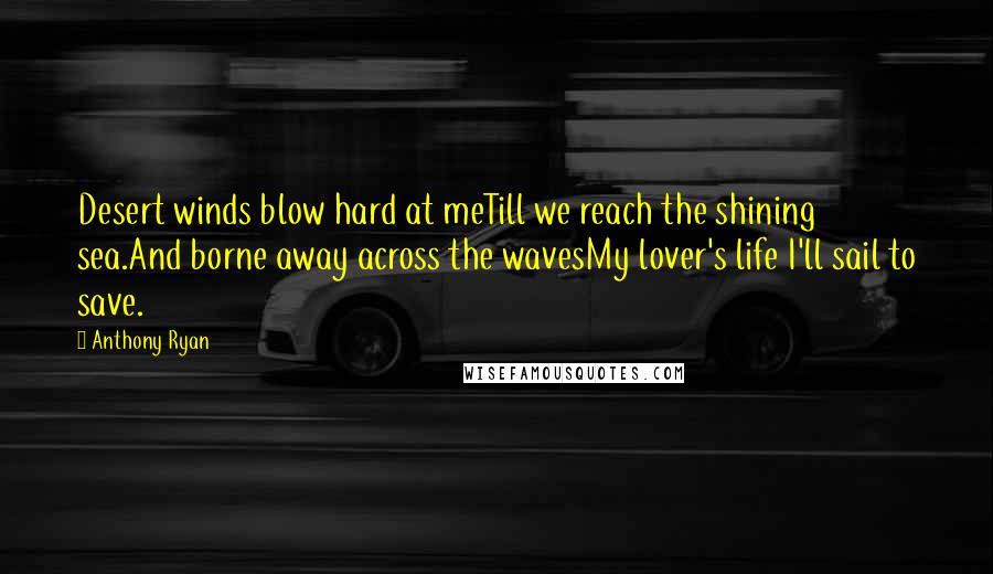 Anthony Ryan Quotes: Desert winds blow hard at meTill we reach the shining sea.And borne away across the wavesMy lover's life I'll sail to save.