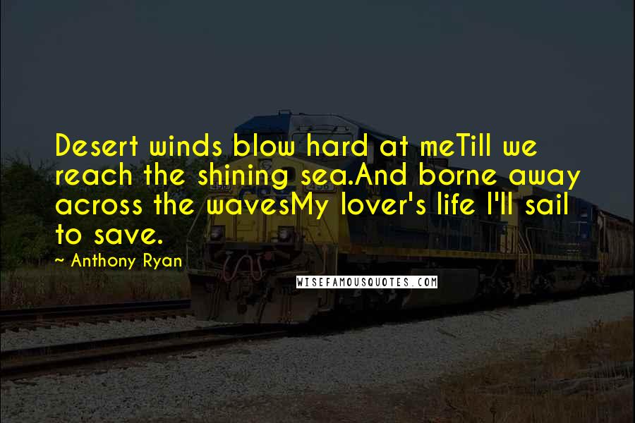 Anthony Ryan Quotes: Desert winds blow hard at meTill we reach the shining sea.And borne away across the wavesMy lover's life I'll sail to save.