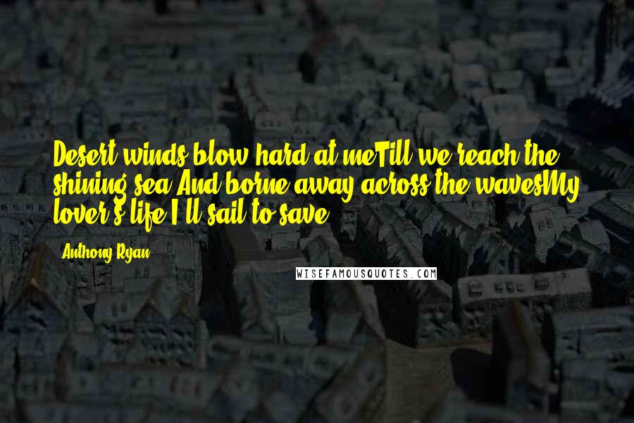 Anthony Ryan Quotes: Desert winds blow hard at meTill we reach the shining sea.And borne away across the wavesMy lover's life I'll sail to save.