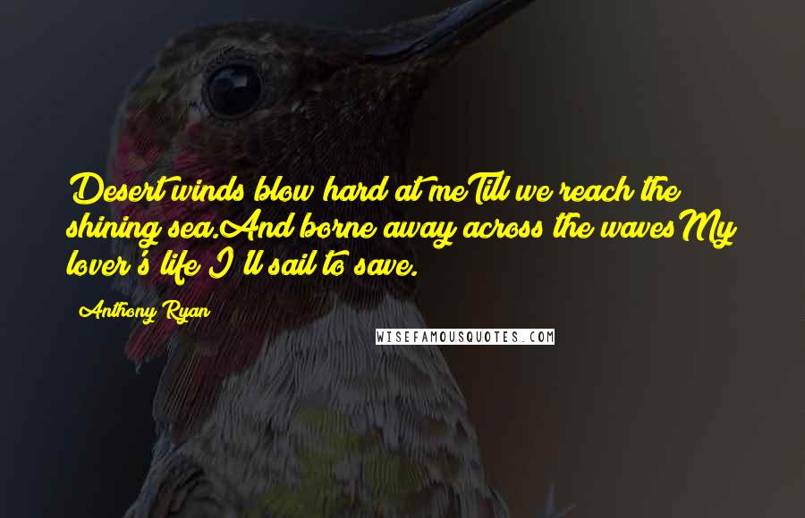 Anthony Ryan Quotes: Desert winds blow hard at meTill we reach the shining sea.And borne away across the wavesMy lover's life I'll sail to save.