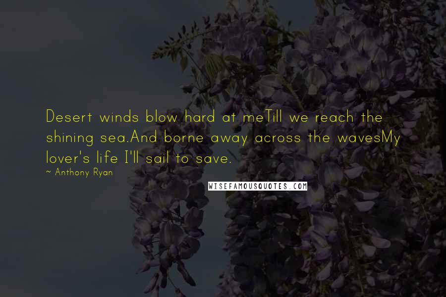 Anthony Ryan Quotes: Desert winds blow hard at meTill we reach the shining sea.And borne away across the wavesMy lover's life I'll sail to save.