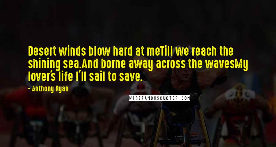 Anthony Ryan Quotes: Desert winds blow hard at meTill we reach the shining sea.And borne away across the wavesMy lover's life I'll sail to save.