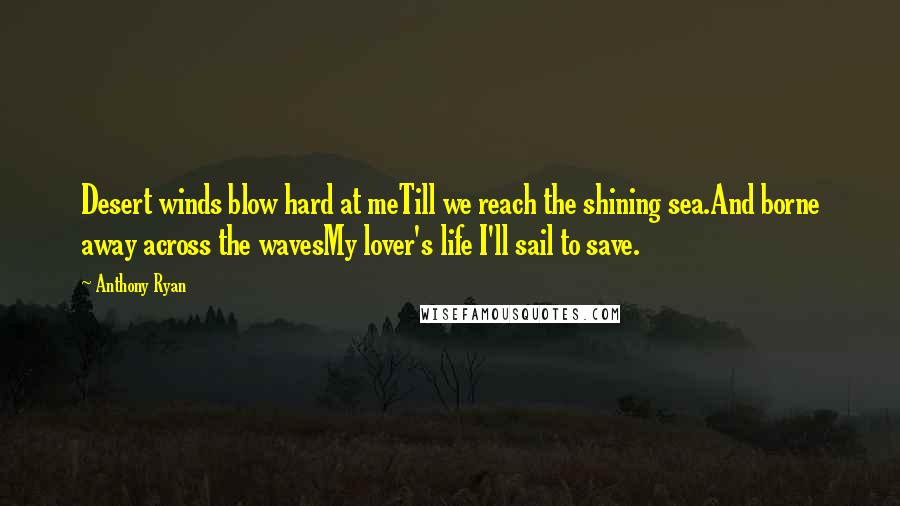 Anthony Ryan Quotes: Desert winds blow hard at meTill we reach the shining sea.And borne away across the wavesMy lover's life I'll sail to save.