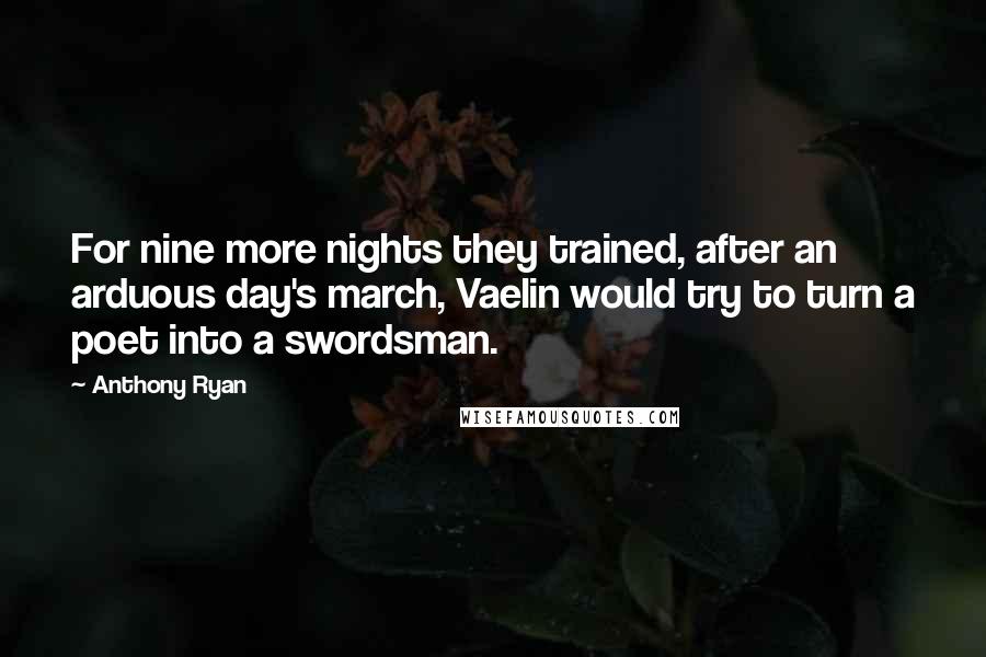 Anthony Ryan Quotes: For nine more nights they trained, after an arduous day's march, Vaelin would try to turn a poet into a swordsman.