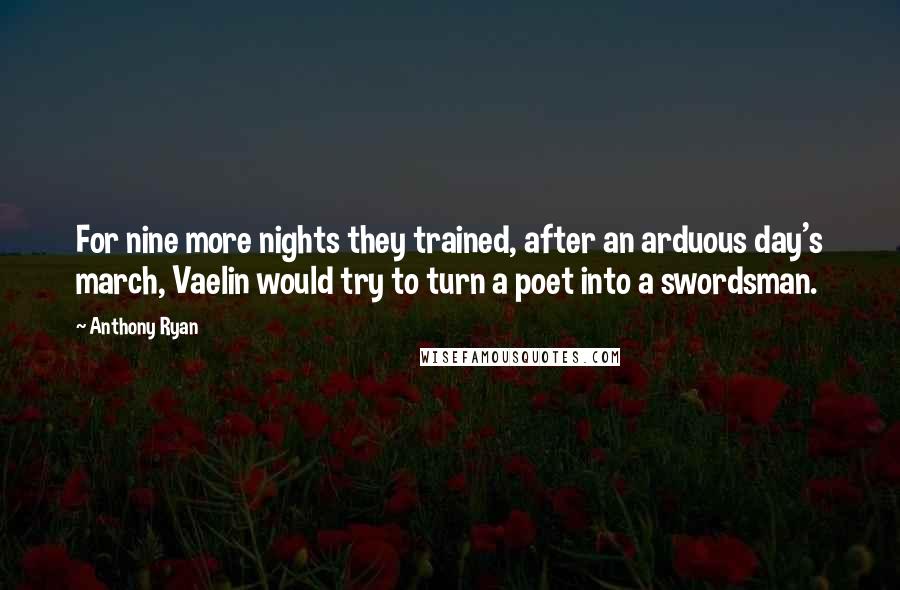 Anthony Ryan Quotes: For nine more nights they trained, after an arduous day's march, Vaelin would try to turn a poet into a swordsman.