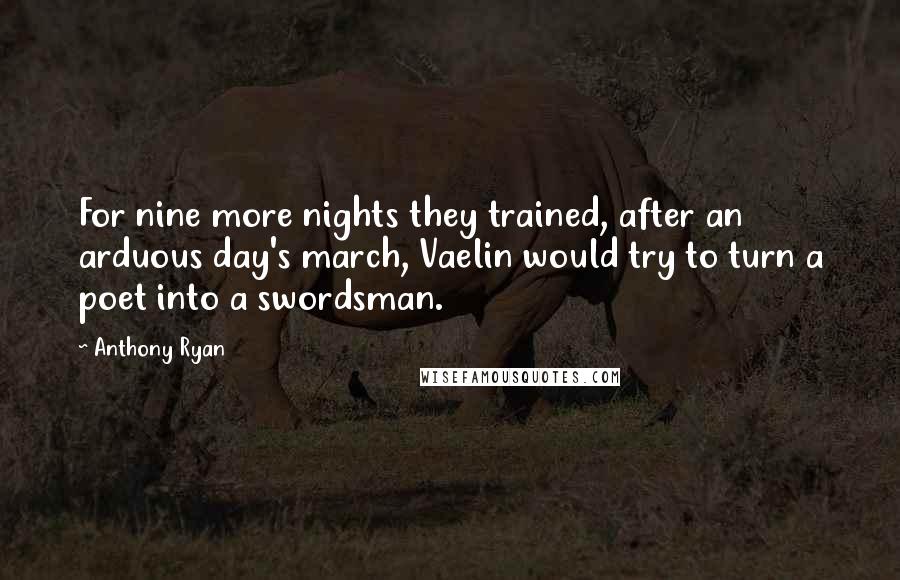 Anthony Ryan Quotes: For nine more nights they trained, after an arduous day's march, Vaelin would try to turn a poet into a swordsman.