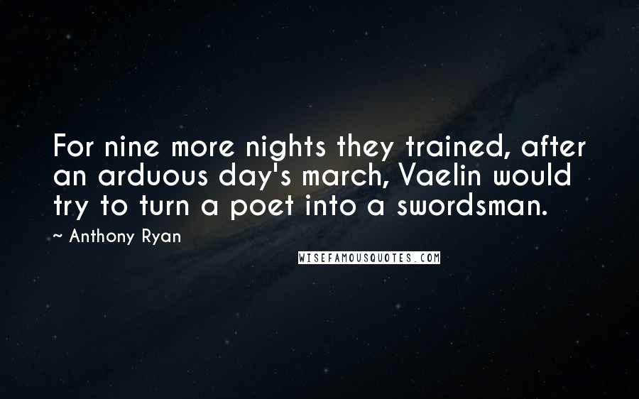 Anthony Ryan Quotes: For nine more nights they trained, after an arduous day's march, Vaelin would try to turn a poet into a swordsman.