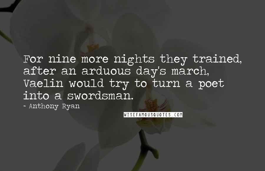 Anthony Ryan Quotes: For nine more nights they trained, after an arduous day's march, Vaelin would try to turn a poet into a swordsman.