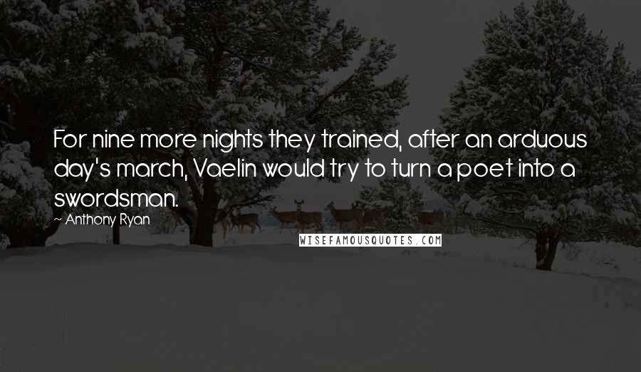 Anthony Ryan Quotes: For nine more nights they trained, after an arduous day's march, Vaelin would try to turn a poet into a swordsman.