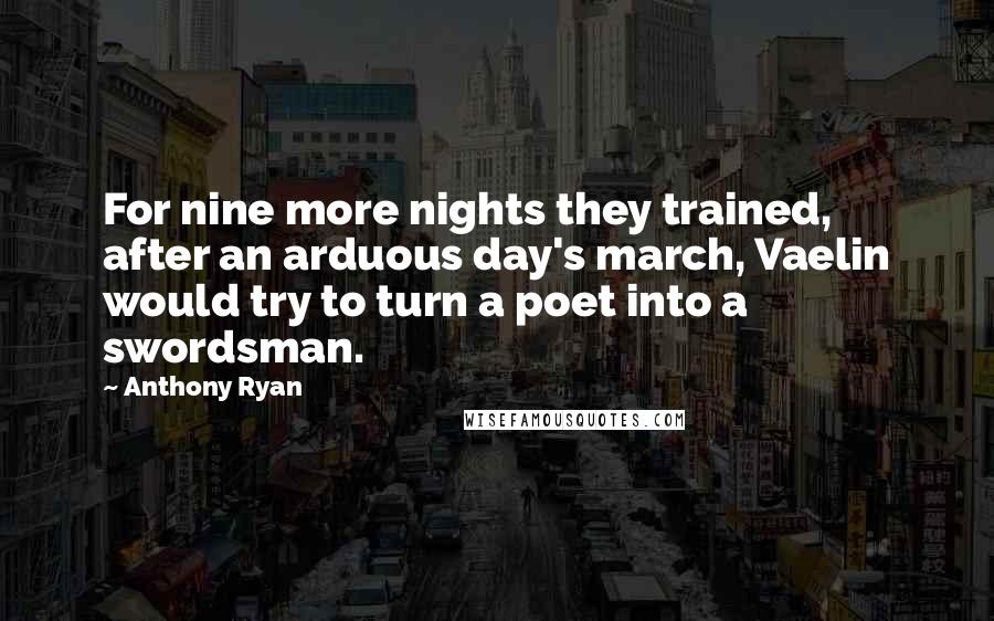 Anthony Ryan Quotes: For nine more nights they trained, after an arduous day's march, Vaelin would try to turn a poet into a swordsman.