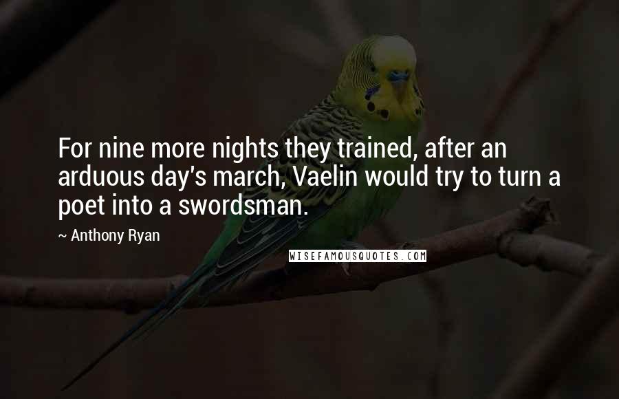 Anthony Ryan Quotes: For nine more nights they trained, after an arduous day's march, Vaelin would try to turn a poet into a swordsman.