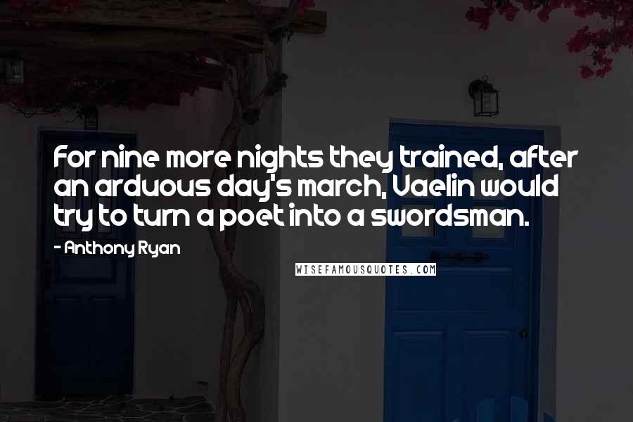 Anthony Ryan Quotes: For nine more nights they trained, after an arduous day's march, Vaelin would try to turn a poet into a swordsman.