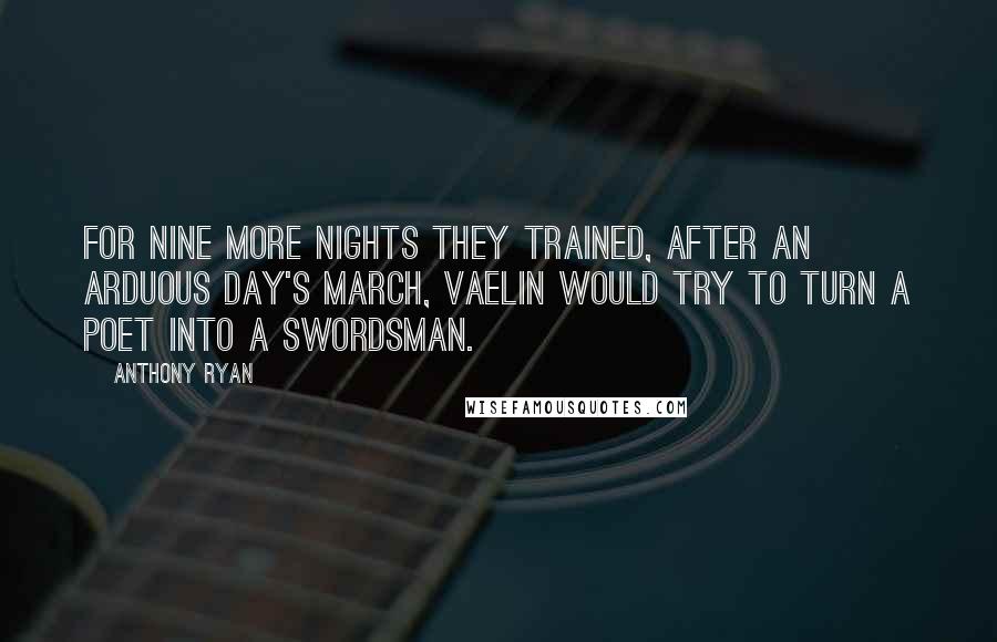 Anthony Ryan Quotes: For nine more nights they trained, after an arduous day's march, Vaelin would try to turn a poet into a swordsman.