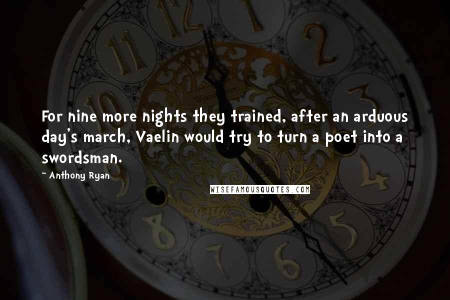 Anthony Ryan Quotes: For nine more nights they trained, after an arduous day's march, Vaelin would try to turn a poet into a swordsman.