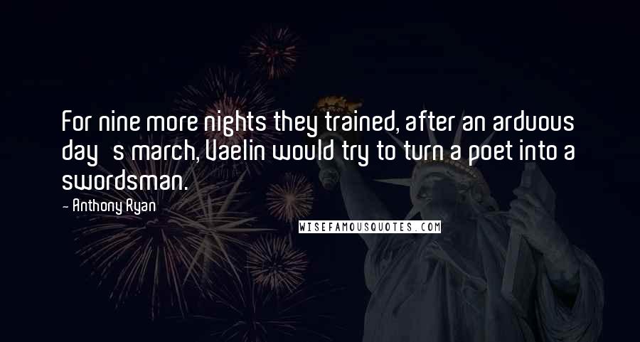 Anthony Ryan Quotes: For nine more nights they trained, after an arduous day's march, Vaelin would try to turn a poet into a swordsman.