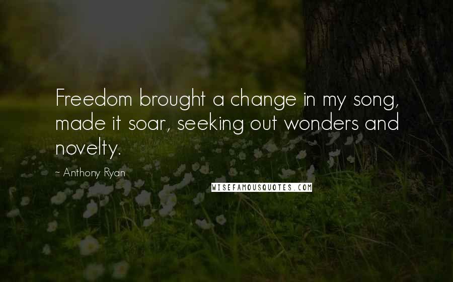 Anthony Ryan Quotes: Freedom brought a change in my song, made it soar, seeking out wonders and novelty.