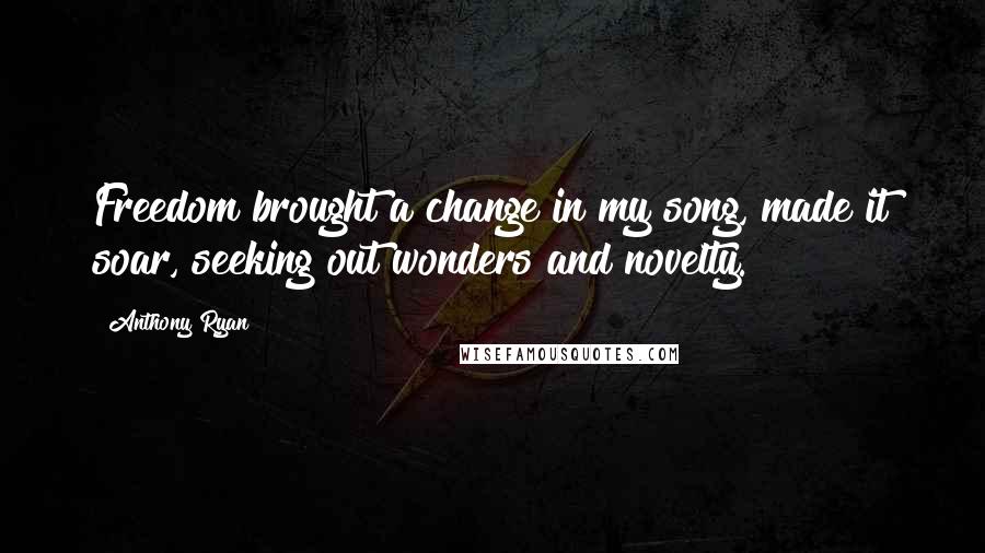 Anthony Ryan Quotes: Freedom brought a change in my song, made it soar, seeking out wonders and novelty.