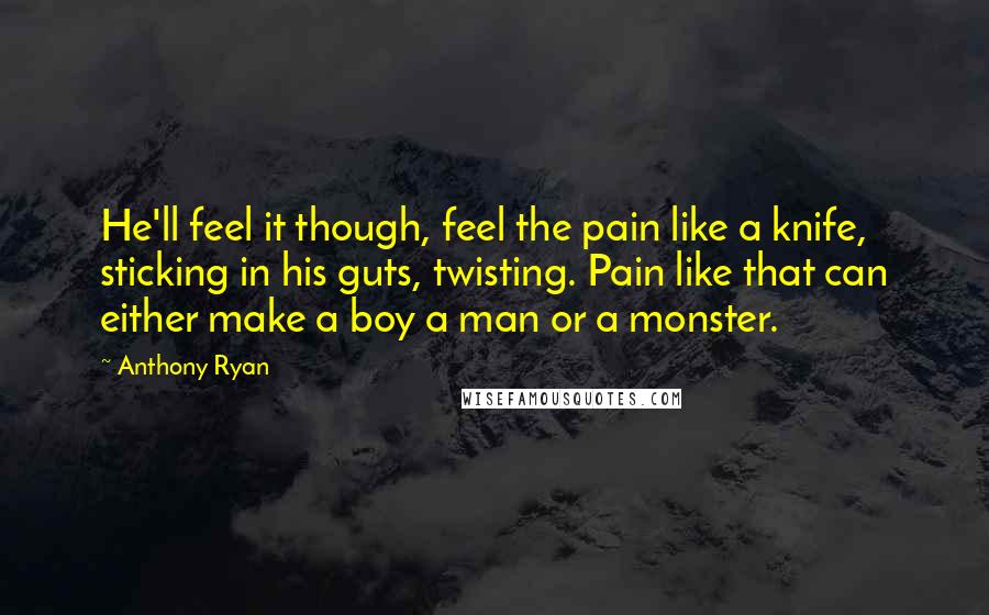 Anthony Ryan Quotes: He'll feel it though, feel the pain like a knife, sticking in his guts, twisting. Pain like that can either make a boy a man or a monster.