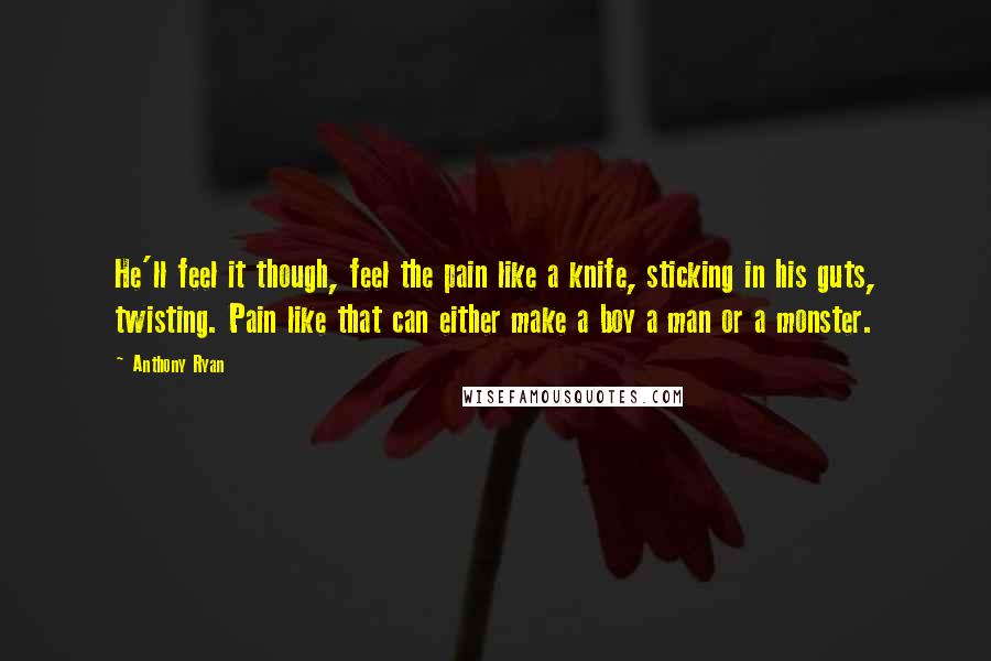 Anthony Ryan Quotes: He'll feel it though, feel the pain like a knife, sticking in his guts, twisting. Pain like that can either make a boy a man or a monster.