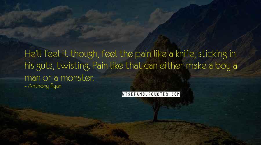 Anthony Ryan Quotes: He'll feel it though, feel the pain like a knife, sticking in his guts, twisting. Pain like that can either make a boy a man or a monster.