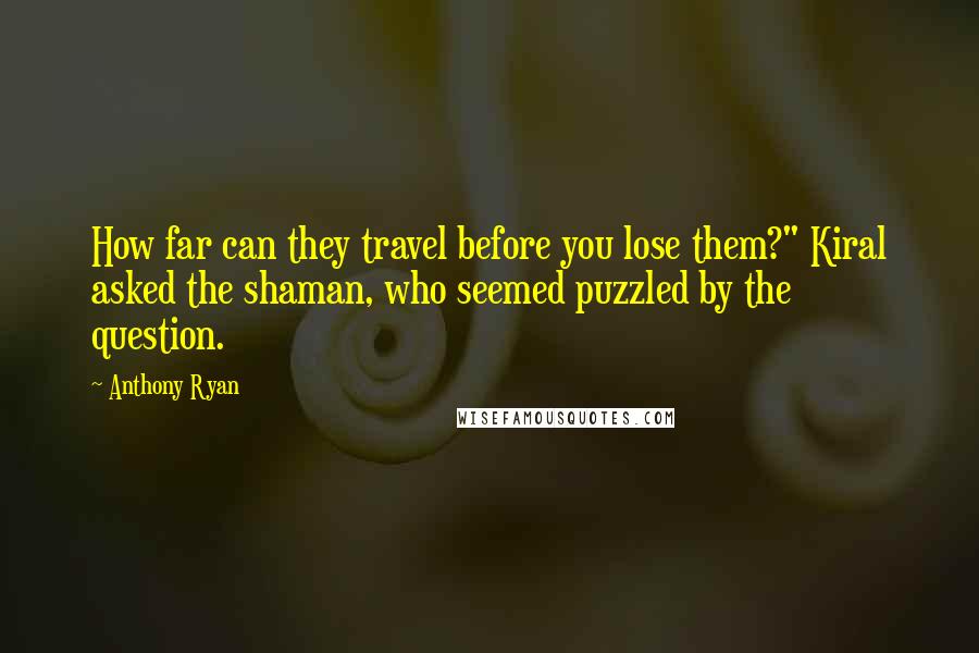 Anthony Ryan Quotes: How far can they travel before you lose them?" Kiral asked the shaman, who seemed puzzled by the question.