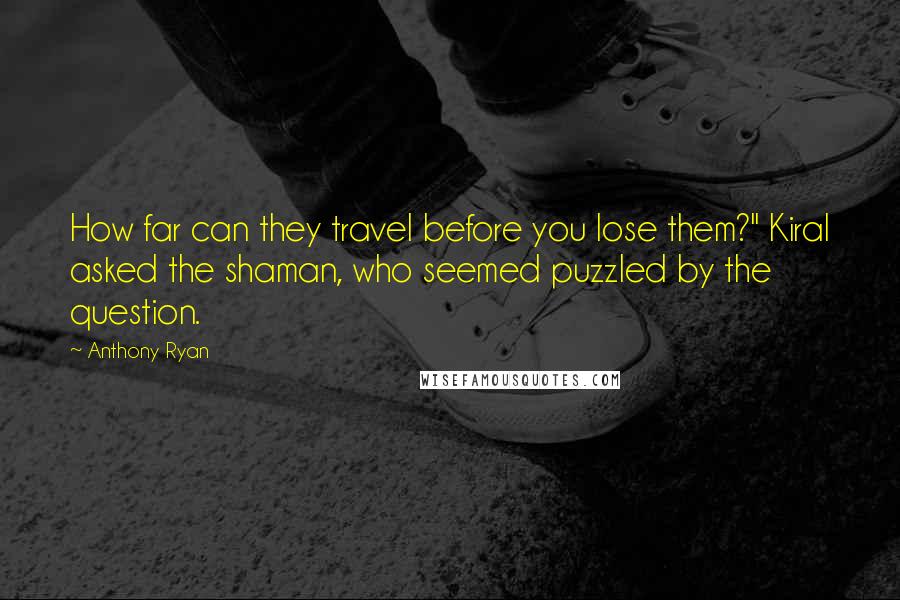 Anthony Ryan Quotes: How far can they travel before you lose them?" Kiral asked the shaman, who seemed puzzled by the question.