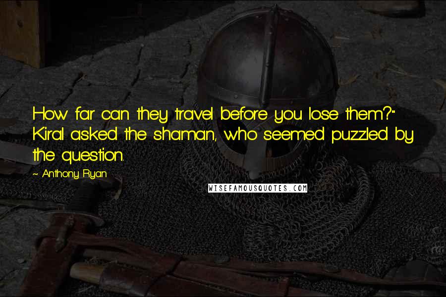 Anthony Ryan Quotes: How far can they travel before you lose them?" Kiral asked the shaman, who seemed puzzled by the question.