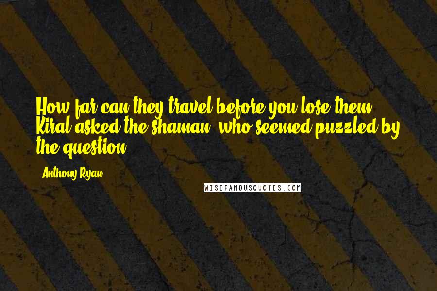 Anthony Ryan Quotes: How far can they travel before you lose them?" Kiral asked the shaman, who seemed puzzled by the question.