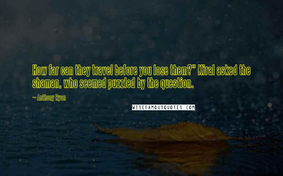 Anthony Ryan Quotes: How far can they travel before you lose them?" Kiral asked the shaman, who seemed puzzled by the question.